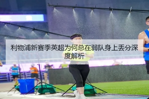 利物浦新赛季英超为何总在弱队身上丢分深度解析