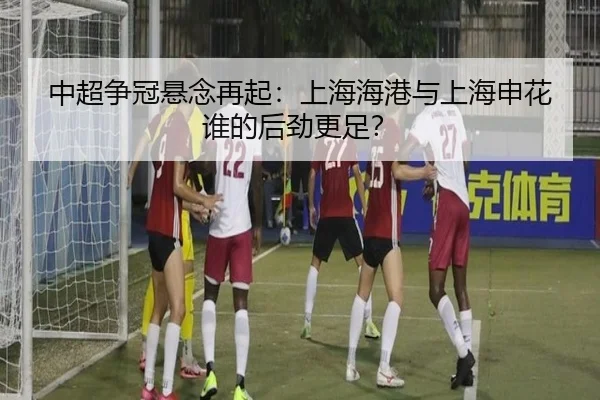中超争冠悬念再起：上海海港与上海申花谁的后劲更足？