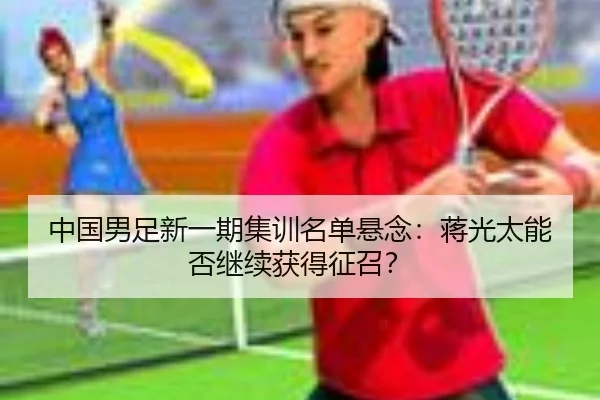 中国男足新一期集训名单悬念：蒋光太能否继续获得征召？